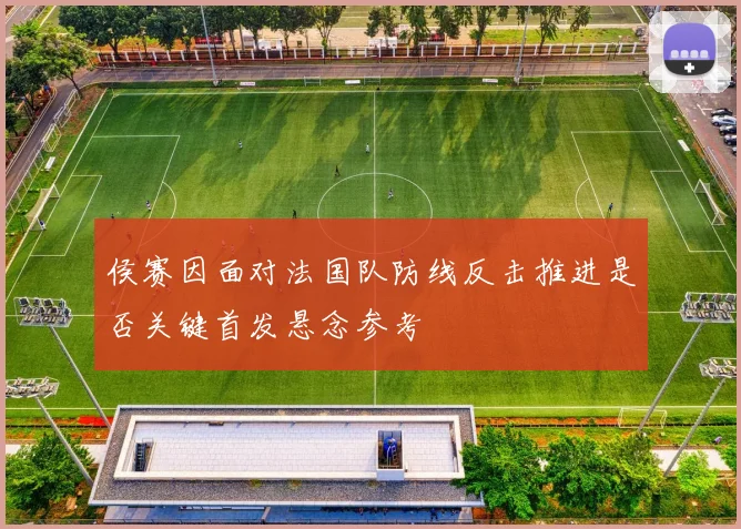 侯赛因面对法国队防线反击推进是否关键首发悬念参考