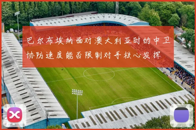 巴尔布埃纳面对澳大利亚时的中卫协防速度能否限制对手核心发挥