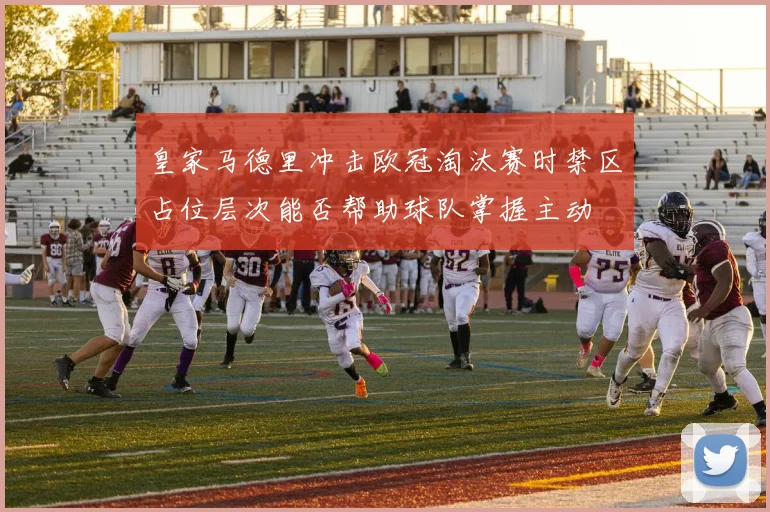 皇家马德里冲击欧冠淘汰赛时禁区占位层次能否帮助球队掌握主动