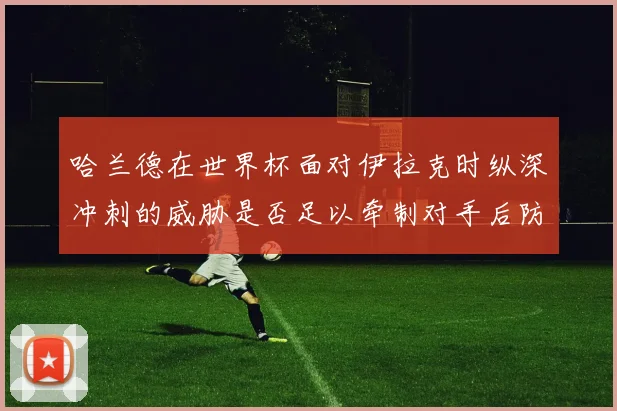 哈兰德在世界杯面对伊拉克时纵深冲刺的威胁是否足以牵制对手后防