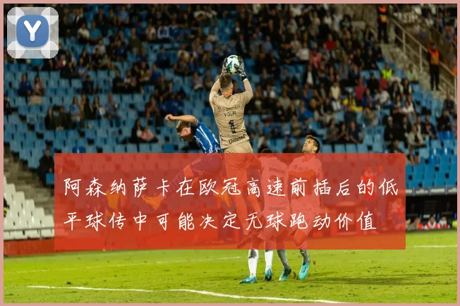 阿森纳萨卡在欧冠高速前插后的低平球传中可能决定无球跑动价值