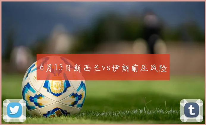 6月15日新西兰vs伊朗前压风险