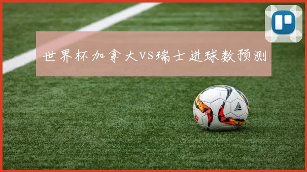 世界杯加拿大vs瑞士进球数预测