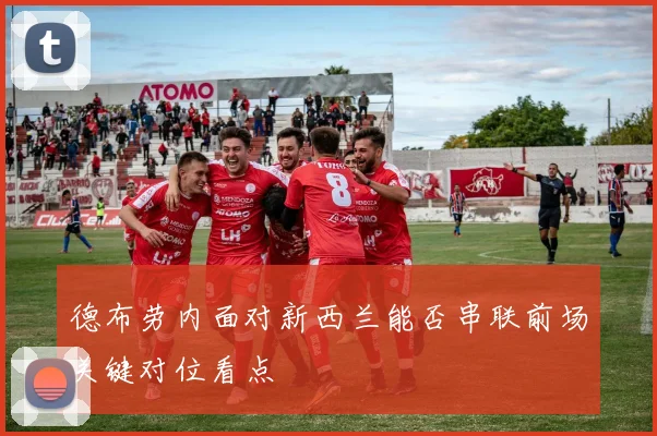 德布劳内面对新西兰能否串联前场关键对位看点
