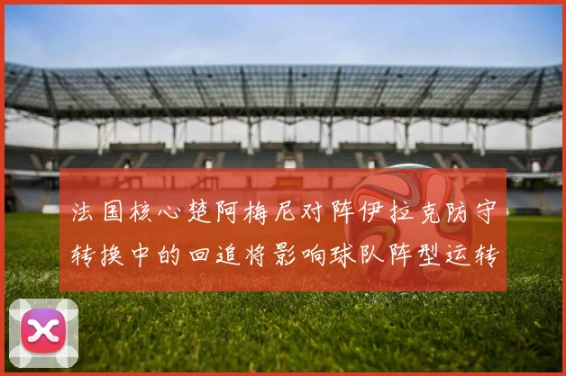 法国核心楚阿梅尼对阵伊拉克防守转换中的回追将影响球队阵型运转