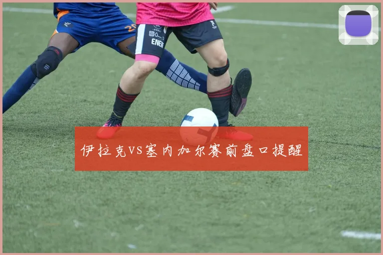 伊拉克vs塞内加尔赛前盘口提醒