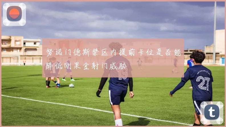 努诺门德斯禁区内提前卡位是否能降低刚果金射门威胁