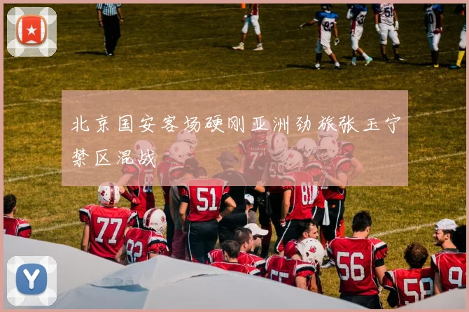 北京国安客场硬刚亚洲劲旅张玉宁禁区混战