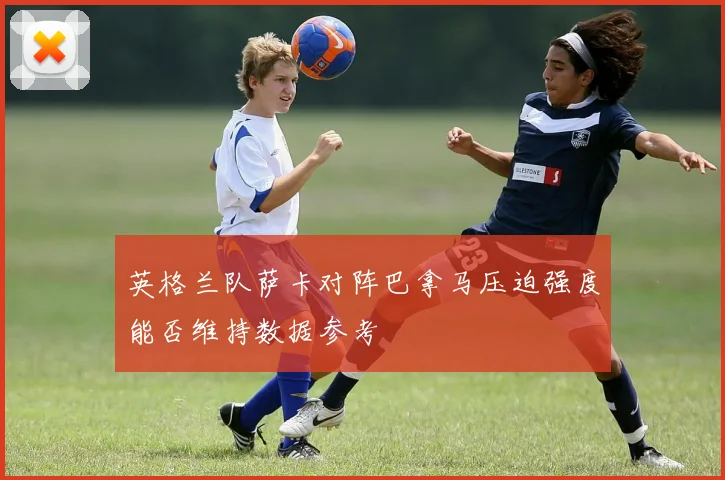 英格兰队萨卡对阵巴拿马压迫强度能否维持数据参考