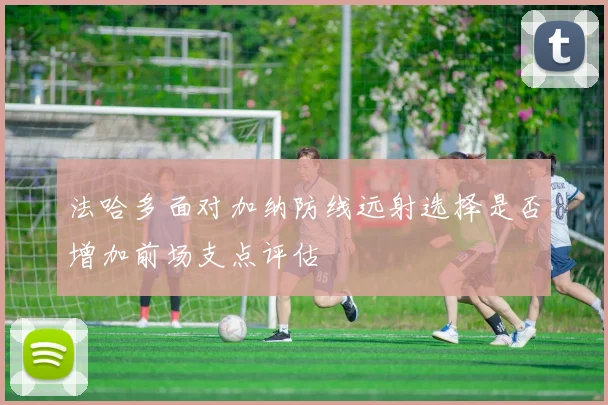法哈多面对加纳防线远射选择是否增加前场支点评估