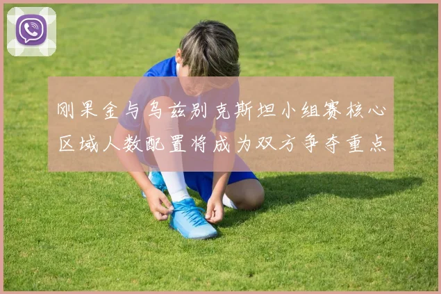 刚果金与乌兹别克斯坦小组赛核心区域人数配置将成为双方争夺重点