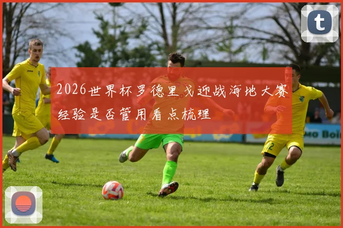 2026世界杯罗德里戈迎战海地大赛经验是否管用看点梳理