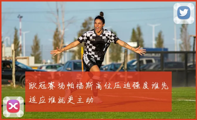 欧冠赛场帕福斯高位压迫强度谁先适应谁就更主动