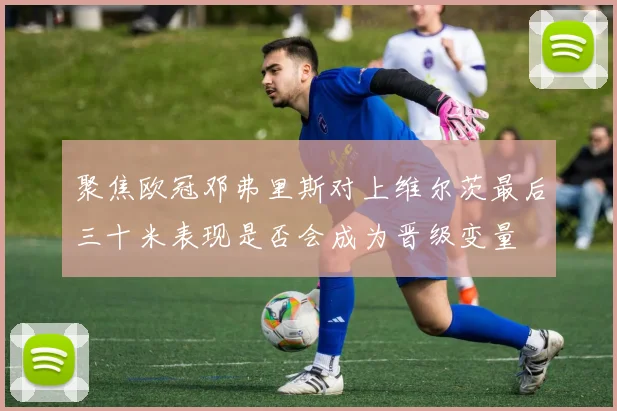 聚焦欧冠邓弗里斯对上维尔茨最后三十米表现是否会成为晋级变量