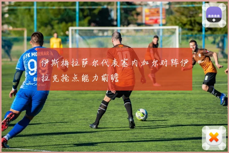 伊斯梅拉萨尔代表塞内加尔对阵伊拉克抢点能力前瞻