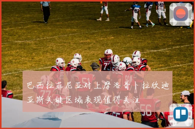 巴西拉菲尼亚对上摩洛哥卜拉欣迪亚斯关键区域表现值得关注