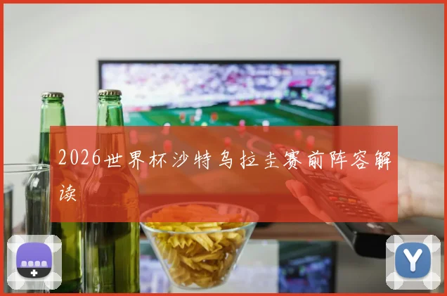 2026世界杯沙特乌拉圭赛前阵容解读