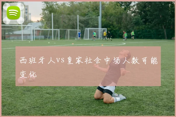 西班牙人vs皇家社会中场人数可能变化