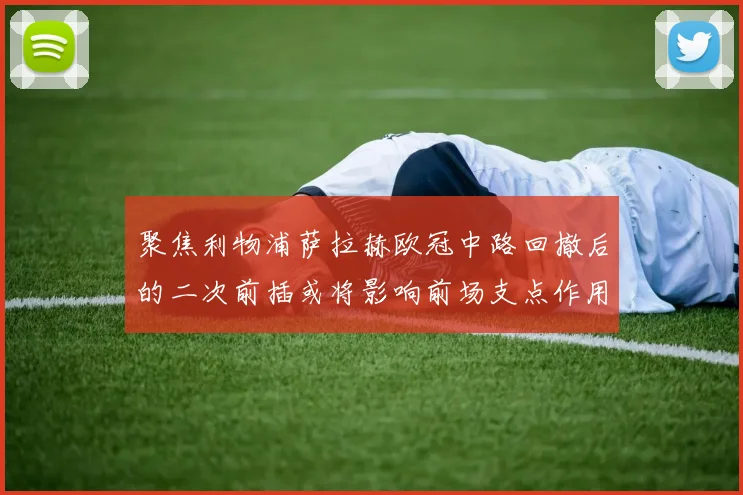 聚焦利物浦萨拉赫欧冠中路回撤后的二次前插或将影响前场支点作用