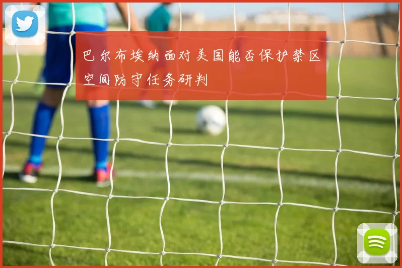 巴尔布埃纳面对美国能否保护禁区空间防守任务研判
