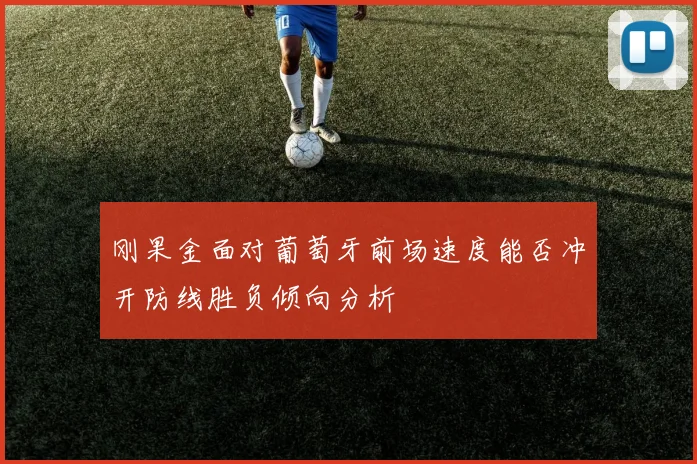 刚果金面对葡萄牙前场速度能否冲开防线胜负倾向分析