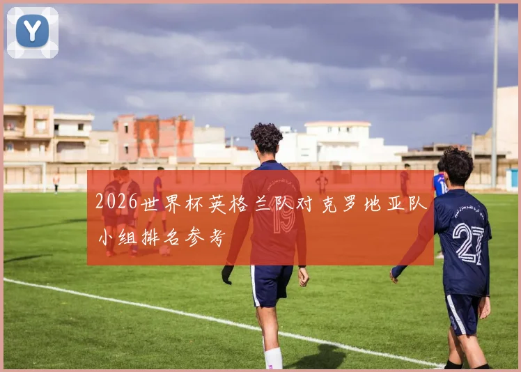 2026世界杯英格兰队对克罗地亚队小组排名参考