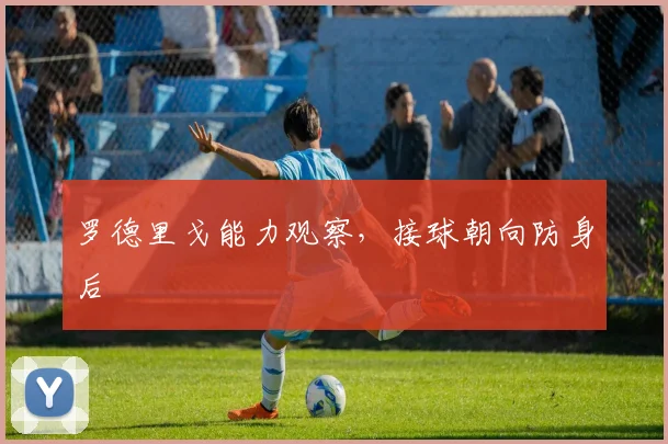 罗德里戈能力观察，接球朝向防身后