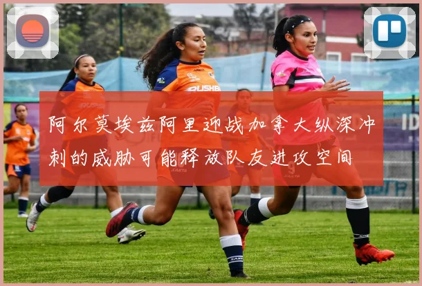 阿尔莫埃兹阿里迎战加拿大纵深冲刺的威胁可能释放队友进攻空间