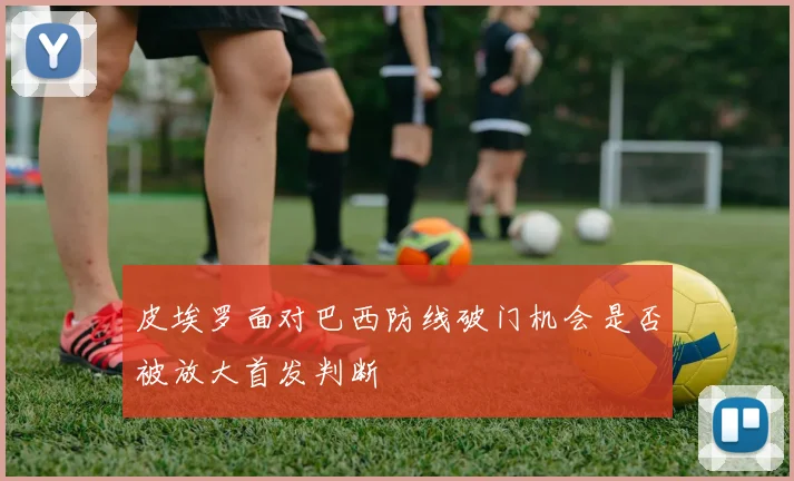 皮埃罗面对巴西防线破门机会是否被放大首发判断