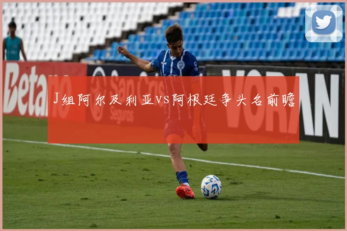 J组阿尔及利亚vs阿根廷争头名前瞻