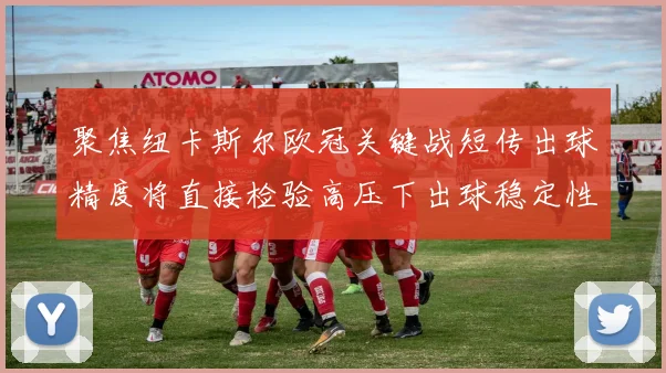 聚焦纽卡斯尔欧冠关键战短传出球精度将直接检验高压下出球稳定性