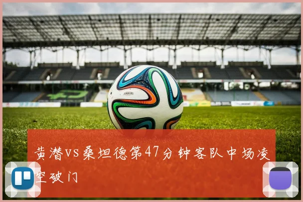 黄潜vs桑坦德第47分钟客队中场凌空破门