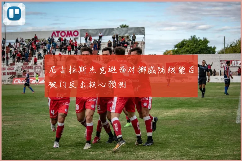 尼古拉斯杰克逊面对挪威防线能否破门反击核心预测