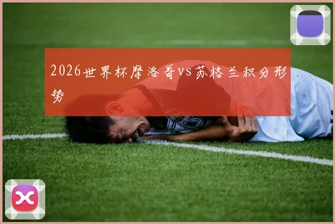 2026世界杯摩洛哥vs苏格兰积分形势