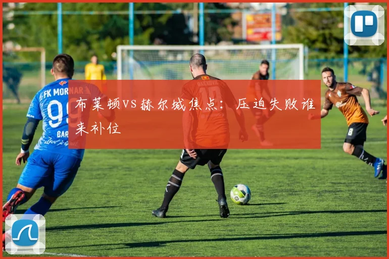 布莱顿vs赫尔城焦点:压迫失败谁来补位