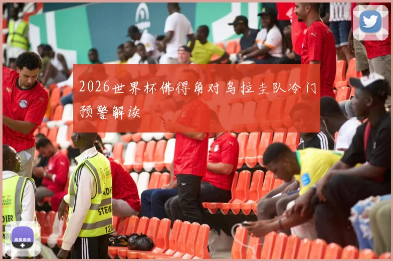 2026世界杯佛得角对乌拉圭队冷门预警解读