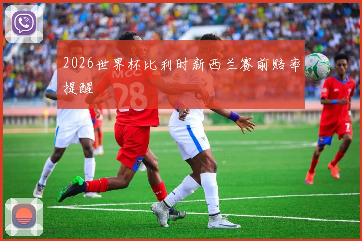2026世界杯比利时新西兰赛前赔率提醒