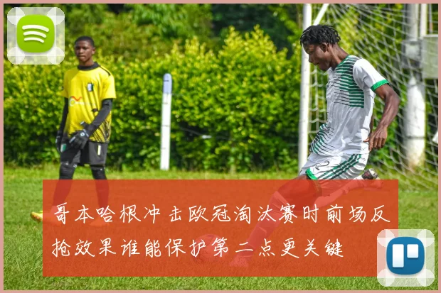 哥本哈根冲击欧冠淘汰赛时前场反抢效果谁能保护第二点更关键