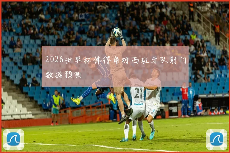 2026世界杯佛得角对西班牙队射门数据预测