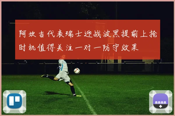 阿坎吉代表瑞士迎战波黑提前上抢时机值得关注一对一防守效果