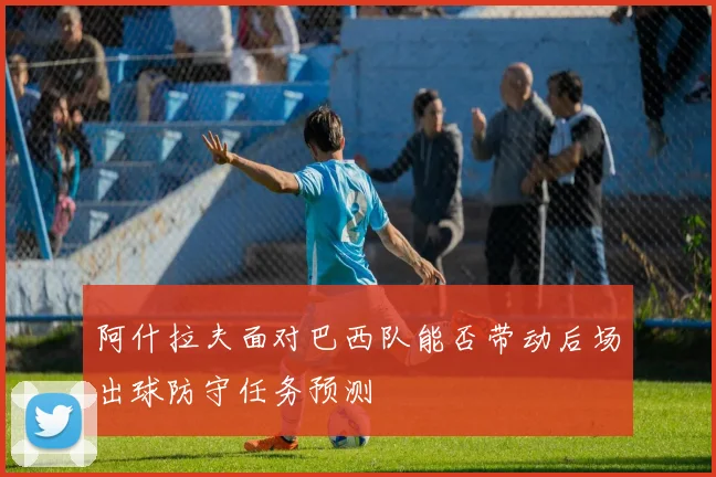 阿什拉夫面对巴西队能否带动后场出球防守任务预测