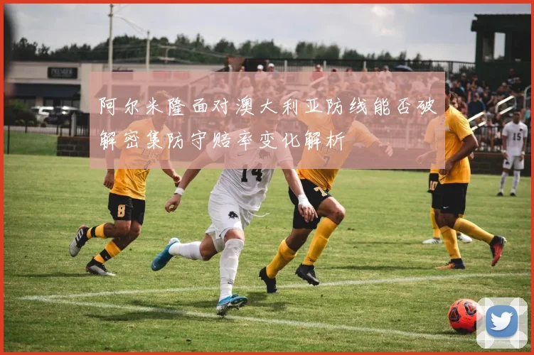 阿尔米隆面对澳大利亚防线能否破解密集防守赔率变化解析