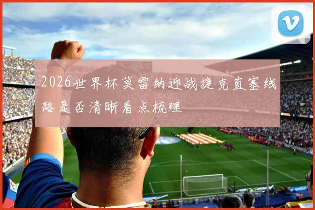 2026世界杯莫雷纳迎战捷克直塞线路是否清晰看点梳理