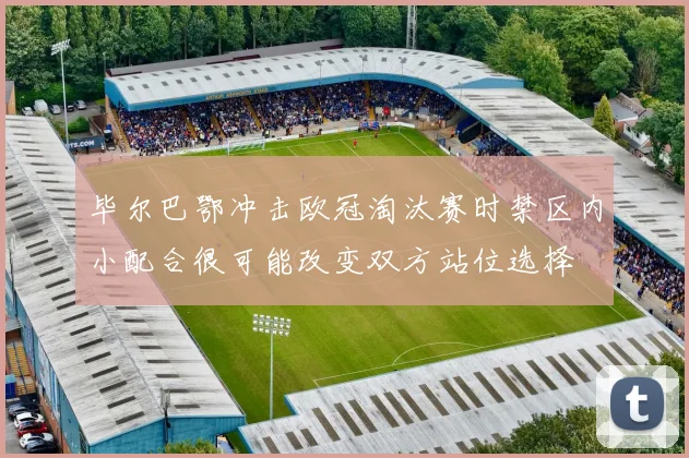 毕尔巴鄂冲击欧冠淘汰赛时禁区内小配合很可能改变双方站位选择