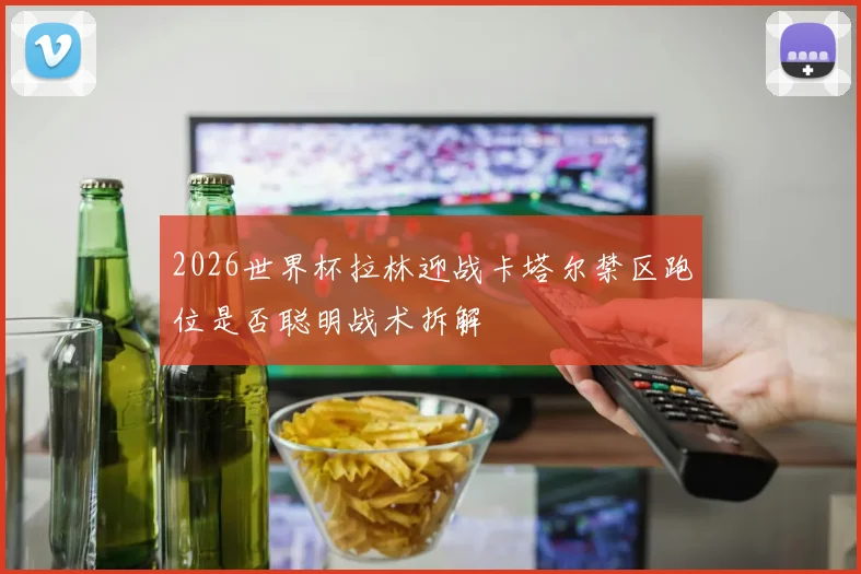 2026世界杯拉林迎战卡塔尔禁区跑位是否聪明战术拆解