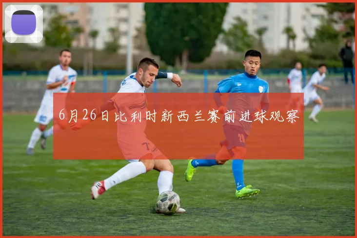 6月26日比利时新西兰赛前进球观察