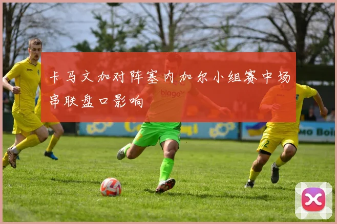 卡马文加对阵塞内加尔小组赛中场串联盘口影响