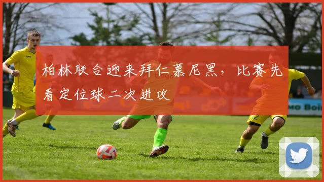 柏林联合迎来拜仁慕尼黑，比赛先看定位球二次进攻