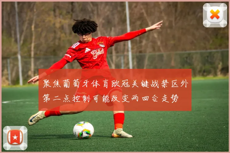 聚焦葡萄牙体育欧冠关键战禁区外第二点控制可能改变两回合走势