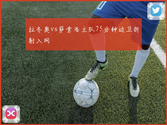 拉齐奥vs萨索洛主队75分钟边卫折射入网